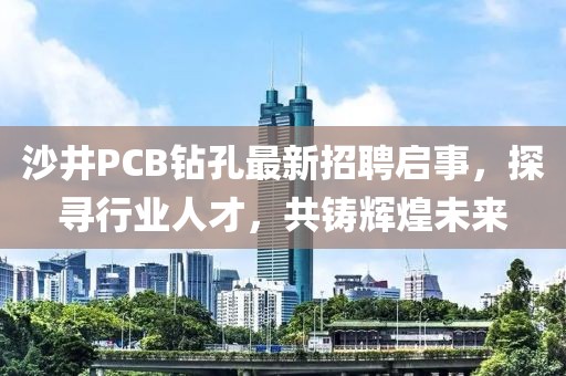 沙井PCB鉆孔最新招聘啟事，探尋行業(yè)人才，共鑄輝煌未來