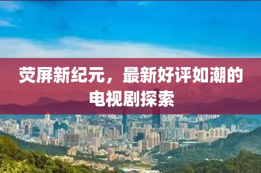 熒屏新紀(jì)元，最新好評(píng)如潮的電視劇探索