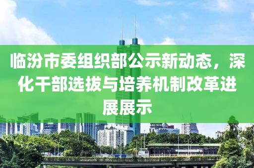 臨汾市委組織部公示新動(dòng)態(tài)，深化干部選拔與培養(yǎng)機(jī)制改革進(jìn)展展示