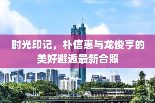 時光印記，樸信惠與龍俊亨的美好邂逅最新合照