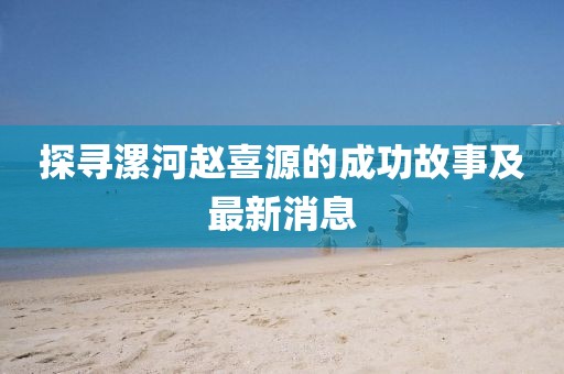 探尋漯河趙喜源的成功故事及最新消息