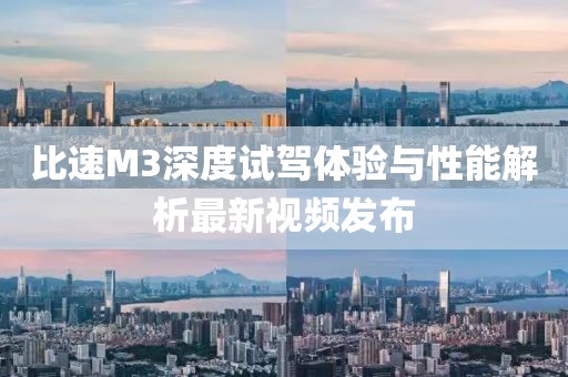 比速M3深度試駕體驗與性能解析最新視頻發(fā)布