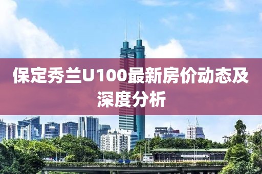 保定秀蘭U100最新房價(jià)動(dòng)態(tài)及深度分析