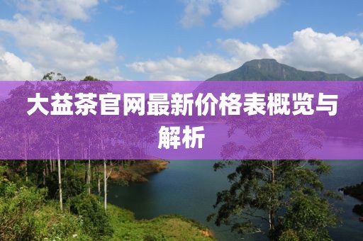 大益茶官網(wǎng)最新價格表概覽與解析