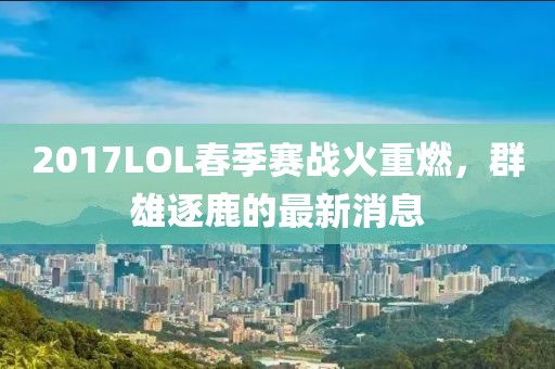 2017LOL春季賽戰(zhàn)火重燃，群雄逐鹿的最新消息