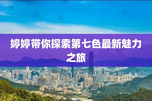 婷婷帶你探索第七色最新魅力之旅