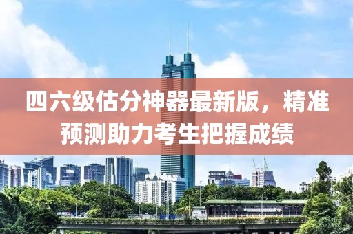四六級估分神器最新版，精準預測助力考生把握成績