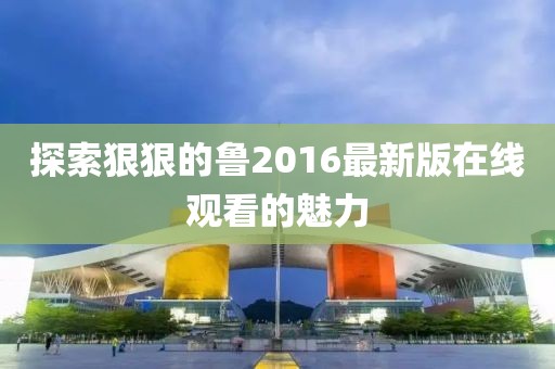 探索狠狠的魯2016最新版在線觀看的魅力