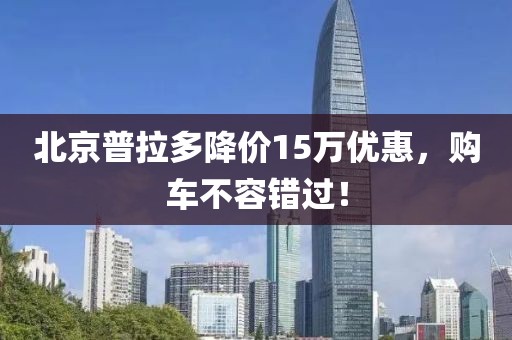 北京普拉多降價15萬優(yōu)惠，購車不容錯過！