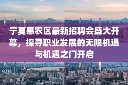 寧夏惠農(nóng)區(qū)最新招聘會(huì)盛大開(kāi)幕，探尋職業(yè)發(fā)展的無(wú)限機(jī)遇與機(jī)遇之門(mén)開(kāi)啟