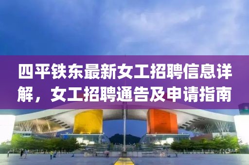 四平鐵東最新女工招聘信息詳解，女工招聘通告及申請指南