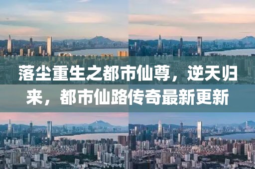 落塵重生之都市仙尊，逆天歸來，都市仙路傳奇最新更新