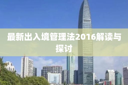 最新出入境管理法2016解讀與探討