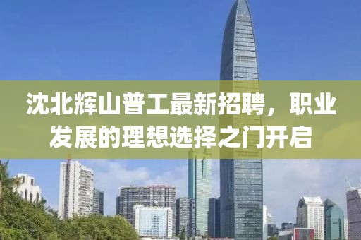 沈北輝山普工最新招聘，職業(yè)發(fā)展的理想選擇之門(mén)開(kāi)啟