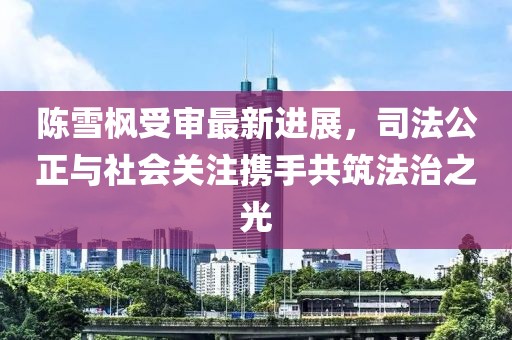 陳雪楓受審最新進展，司法公正與社會關注攜手共筑法治之光