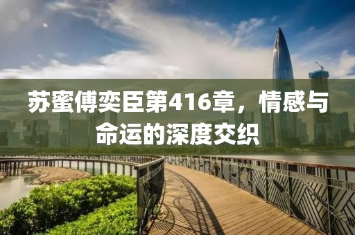 蘇蜜傅奕臣第416章，情感與命運(yùn)的深度交織