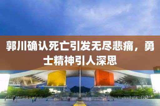 郭川確認死亡引發(fā)無盡悲痛，勇士精神引人深思
