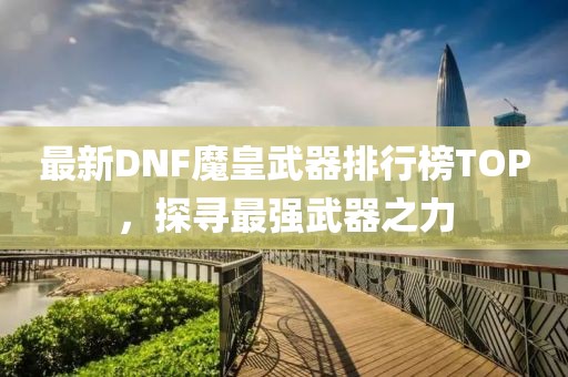 最新DNF魔皇武器排行榜TOP，探尋最強(qiáng)武器之力