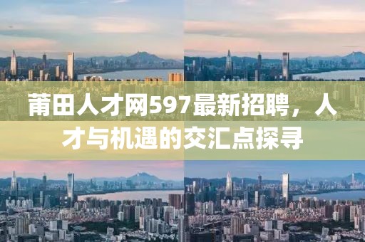 莆田人才網(wǎng)597最新招聘，人才與機遇的交匯點探尋