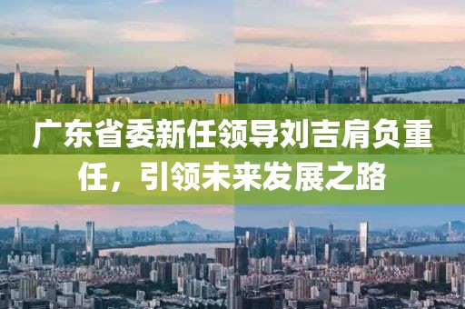 廣東省委新任領(lǐng)導(dǎo)劉吉肩負(fù)重任，引領(lǐng)未來發(fā)展之路