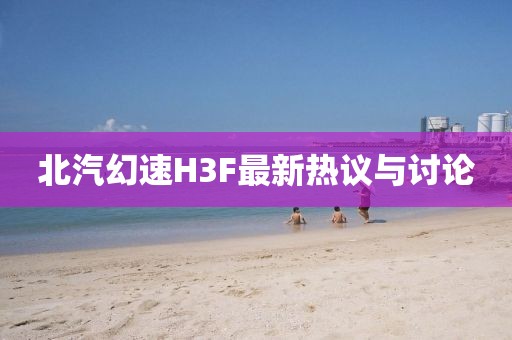 北汽幻速H3F最新熱議與討論