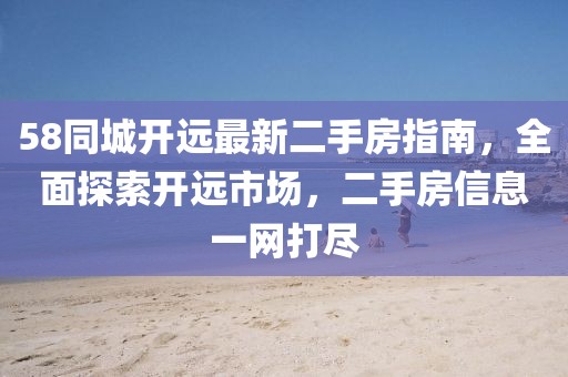 58同城開遠最新二手房指南，全面探索開遠市場，二手房信息一網(wǎng)打盡