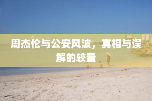 周杰倫與公安風(fēng)波，真相與誤解的較量