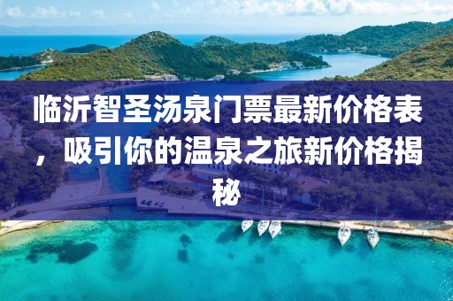 臨沂智圣湯泉門票最新價(jià)格表，吸引你的溫泉之旅新價(jià)格揭秘