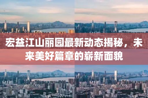 宏益江山麗園最新動(dòng)態(tài)揭秘，未來美好篇章的嶄新面貌