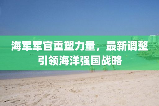 海軍軍官重塑力量，最新調整引領海洋強國戰(zhàn)略