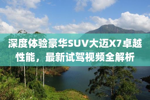深度體驗豪華SUV大邁X7卓越性能，最新試駕視頻全解析