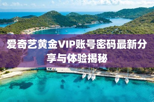 愛(ài)奇藝黃金VIP賬號(hào)密碼最新分享與體驗(yàn)揭秘