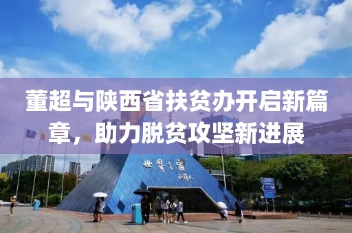 董超與陜西省扶貧辦開啟新篇章，助力脫貧攻堅新進展