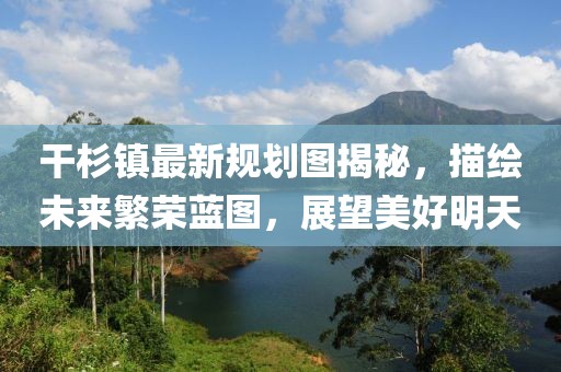 干杉鎮(zhèn)最新規(guī)劃圖揭秘，描繪未來繁榮藍(lán)圖，展望美好明天