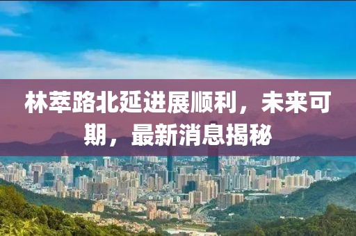林萃路北延進展順利，未來可期，最新消息揭秘