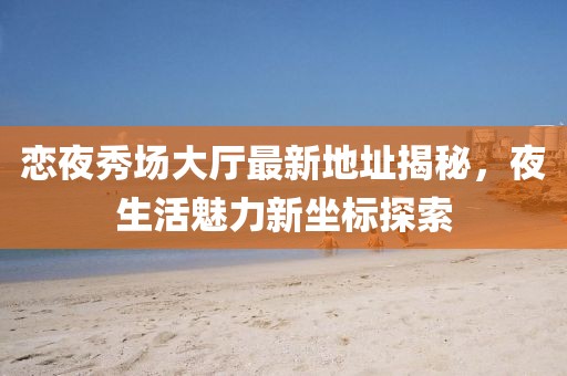 戀夜秀場大廳最新地址揭秘，夜生活魅力新坐標(biāo)探索