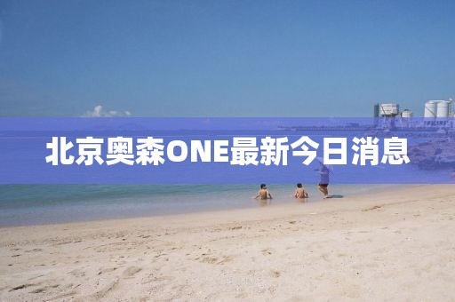 北京奧森ONE最新今日消息