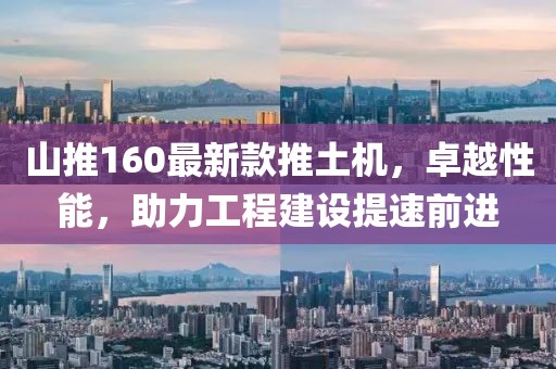 山推160最新款推土機(jī)，卓越性能，助力工程建設(shè)提速前進(jìn)