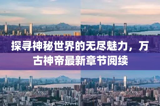 探尋神秘世界的無盡魅力，萬古神帝最新章節(jié)閱續(xù)