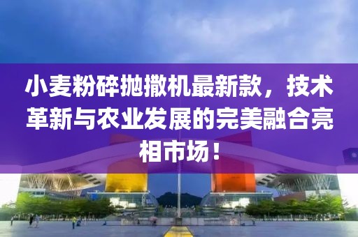 小麥粉碎拋撒機(jī)最新款，技術(shù)革新與農(nóng)業(yè)發(fā)展的完美融合亮相市場(chǎng)！