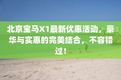北京寶馬X1最新優(yōu)惠活動(dòng)，豪華與實(shí)惠的完美結(jié)合，不容錯(cuò)過(guò)！