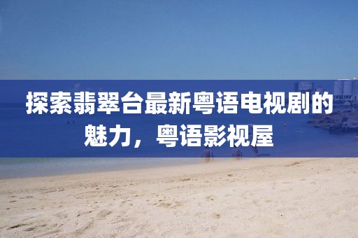 探索翡翠臺最新粵語電視劇的魅力，粵語影視屋