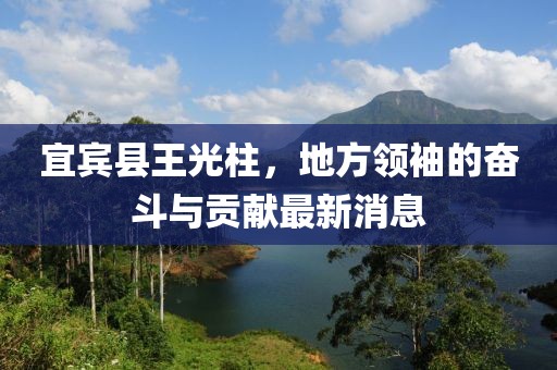 宜賓縣王光柱，地方領(lǐng)袖的奮斗與貢獻最新消息