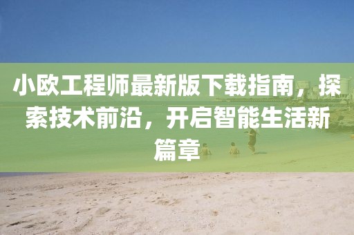小歐工程師最新版下載指南，探索技術前沿，開啟智能生活新篇章