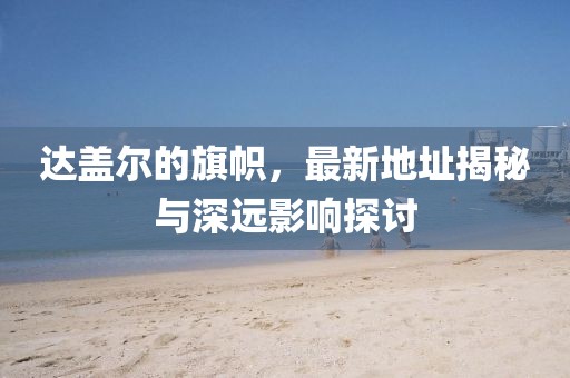 達(dá)蓋爾的旗幟，最新地址揭秘與深遠(yuǎn)影響探討