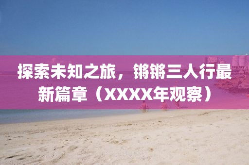 探索未知之旅，鏘鏘三人行最新篇章（XXXX年觀察）