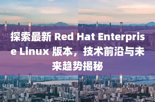 探索最新 Red Hat Enterprise Linux 版本，技術(shù)前沿與未來趨勢揭秘