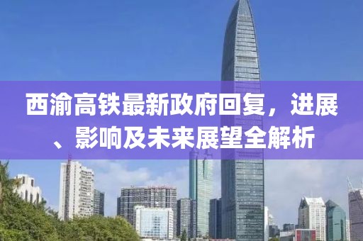 西渝高鐵最新政府回復(fù)，進(jìn)展、影響及未來(lái)展望全解析