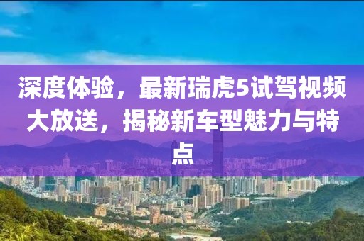 深度體驗(yàn)，最新瑞虎5試駕視頻大放送，揭秘新車型魅力與特點(diǎn)
