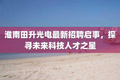 淮南田升光電最新招聘啟事，探尋未來科技人才之星